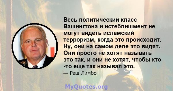 Весь политический класс Вашингтона и истеблишмент не могут видеть исламский терроризм, когда это происходит. Ну, они на самом деле это видят. Они просто не хотят называть это так, и они не хотят, чтобы кто -то еще так