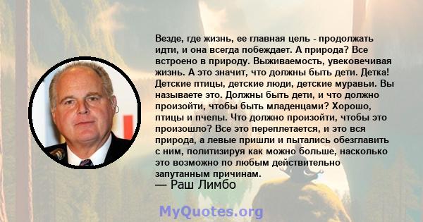 Везде, где жизнь, ее главная цель - продолжать идти, и она всегда побеждает. А природа? Все встроено в природу. Выживаемость, увековечивая жизнь. А это значит, что должны быть дети. Детка! Детские птицы, детские люди,