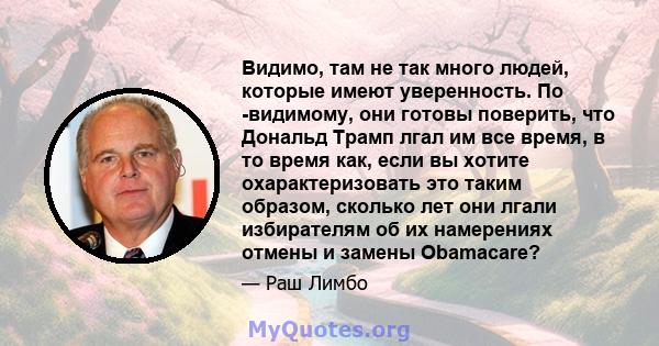 Видимо, там не так много людей, которые имеют уверенность. По -видимому, они готовы поверить, что Дональд Трамп лгал им все время, в то время как, если вы хотите охарактеризовать это таким образом, сколько лет они лгали 