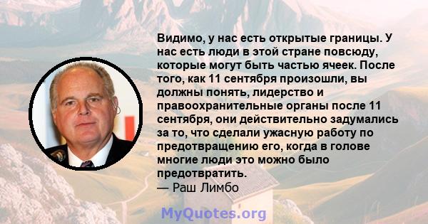 Видимо, у нас есть открытые границы. У нас есть люди в этой стране повсюду, которые могут быть частью ячеек. После того, как 11 сентября произошли, вы должны понять, лидерство и правоохранительные органы после 11