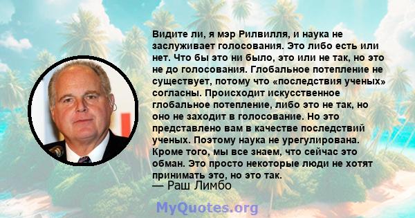 Видите ли, я мэр Рилвилля, и наука не заслуживает голосования. Это либо есть или нет. Что бы это ни было, это или не так, но это не до голосования. Глобальное потепление не существует, потому что «последствия ученых»