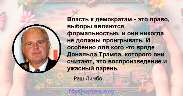 Власть к демократам - это право, выборы являются формальностью, и они никогда не должны проигрывать. И особенно для кого -то вроде Дональда Трампа, которого они считают, это воспроизведение и ужасный парень.