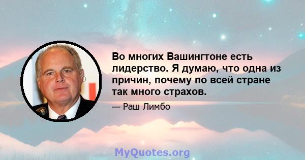 Во многих Вашингтоне есть лидерство. Я думаю, что одна из причин, почему по всей стране так много страхов.