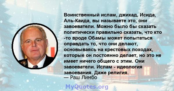 Воинственный ислам, джихад, Исида, Аль-Каида, вы называете это, они завоеватели. Можно было бы сказать политически правильно сказать, что кто -то вроде Обамы может попытаться оправдать то, что они делают, основываясь на 