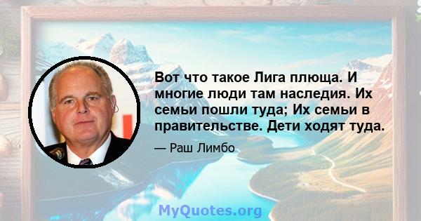 Вот что такое Лига плюща. И многие люди там наследия. Их семьи пошли туда; Их семьи в правительстве. Дети ходят туда.