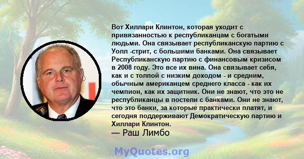 Вот Хиллари Клинтон, которая уходит с привязанностью к республиканцам с богатыми людьми. Она связывает республиканскую партию с Уолл -стрит, с большими банками. Она связывает Республиканскую партию с финансовым кризисом 