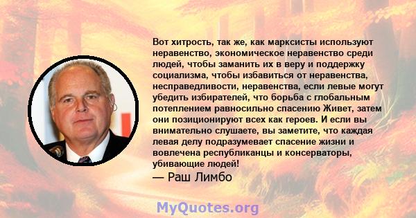 Вот хитрость, так же, как марксисты используют неравенство, экономическое неравенство среди людей, чтобы заманить их в веру и поддержку социализма, чтобы избавиться от неравенства, несправедливости, неравенства, если