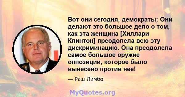 Вот они сегодня, демократы; Они делают это большое дело о том, как эта женщина [Хиллари Клинтон] преодолела всю эту дискриминацию. Она преодолела самое большое оружие оппозиции, которое было вынесено против нее!