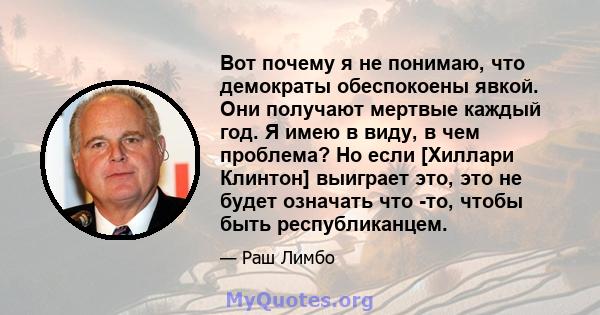 Вот почему я не понимаю, что демократы обеспокоены явкой. Они получают мертвые каждый год. Я имею в виду, в чем проблема? Но если [Хиллари Клинтон] выиграет это, это не будет означать что -то, чтобы быть республиканцем.