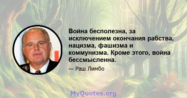 Война бесполезна, за исключением окончания рабства, нацизма, фашизма и коммунизма. Кроме этого, война бессмысленна.