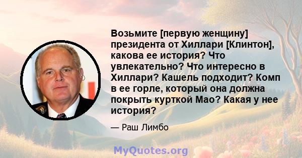 Возьмите [первую женщину] президента от Хиллари [Клинтон], какова ее история? Что увлекательно? Что интересно в Хиллари? Кашель подходит? Комп в ее горле, который она должна покрыть курткой Мао? Какая у нее история?