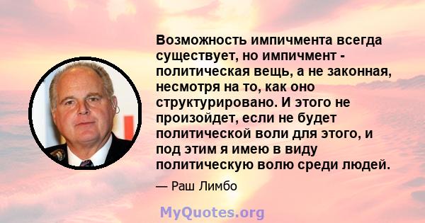 Возможность импичмента всегда существует, но импичмент - политическая вещь, а не законная, несмотря на то, как оно структурировано. И этого не произойдет, если не будет политической воли для этого, и под этим я имею в