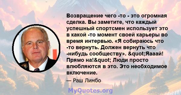 Возвращение чего -то - это огромная сделка. Вы заметите, что каждый успешный спортсмен использует это в какой -то момент своей карьеры во время интервью. «Я собираюсь что -то вернуть. Должен вернуть что -нибудь