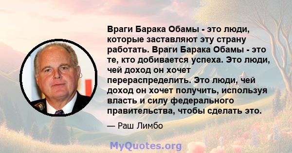 Враги Барака Обамы - это люди, которые заставляют эту страну работать. Враги Барака Обамы - это те, кто добивается успеха. Это люди, чей доход он хочет перераспределить. Это люди, чей доход он хочет получить, используя