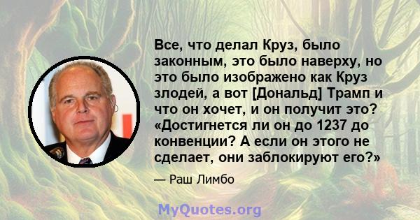 Все, что делал Круз, было законным, это было наверху, но это было изображено как Круз злодей, а вот [Дональд] Трамп и что он хочет, и он получит это? «Достигнется ли он до 1237 до конвенции? А если он этого не сделает,