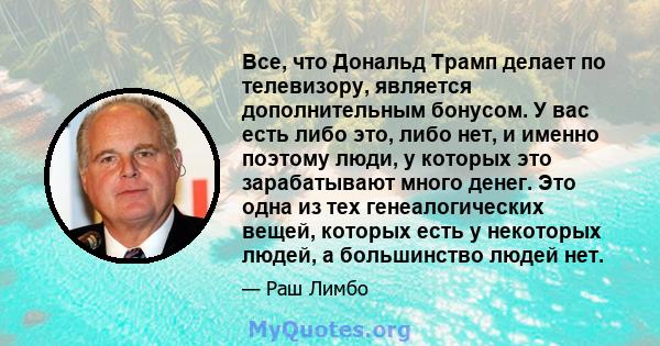 Все, что Дональд Трамп делает по телевизору, является дополнительным бонусом. У вас есть либо это, либо нет, и именно поэтому люди, у которых это зарабатывают много денег. Это одна из тех генеалогических вещей, которых