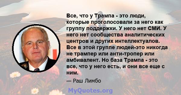 Все, что у Трампа - это люди, которые проголосовали за него как группу поддержки. У него нет СМИ. У него нет сообщества аналитических центров и других интеллектуалов. Все в этой группе людей-это никогда не трампер или