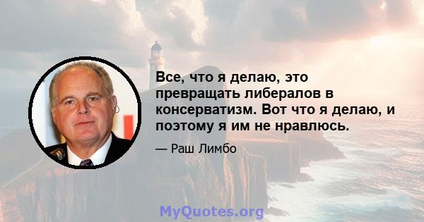 Все, что я делаю, это превращать либералов в консерватизм. Вот что я делаю, и поэтому я им не нравлюсь.