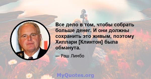 Все дело в том, чтобы собрать больше денег. И они должны сохранить это живым, поэтому Хиллари [Клинтон] была обманута.