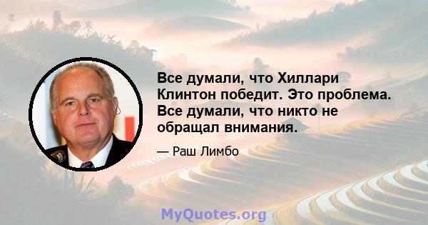 Все думали, что Хиллари Клинтон победит. Это проблема. Все думали, что никто не обращал внимания.