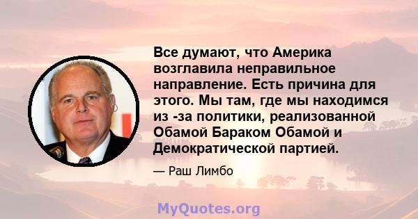 Все думают, что Америка возглавила неправильное направление. Есть причина для этого. Мы там, где мы находимся из -за политики, реализованной Обамой Бараком Обамой и Демократической партией.