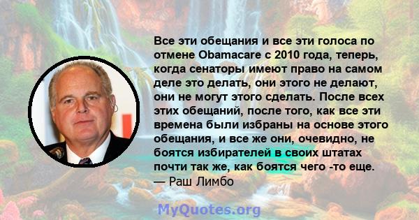 Все эти обещания и все эти голоса по отмене Obamacare с 2010 года, теперь, когда сенаторы имеют право на самом деле это делать, они этого не делают, они не могут этого сделать. После всех этих обещаний, после того, как