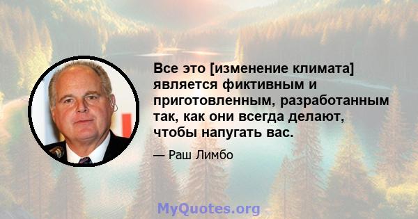 Все это [изменение климата] является фиктивным и приготовленным, разработанным так, как они всегда делают, чтобы напугать вас.