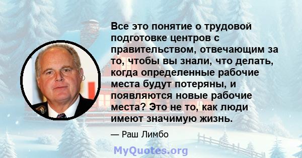 Все это понятие о трудовой подготовке центров с правительством, отвечающим за то, чтобы вы знали, что делать, когда определенные рабочие места будут потеряны, и появляются новые рабочие места? Это не то, как люди имеют