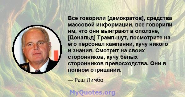 Все говорили [демократов], средства массовой информации, все говорили им, что они выиграют в оползне, [Дональд] Трамп-шут, посмотрите на его персонал кампании, кучу никого и знания. Смотрит на своих сторонников, кучу