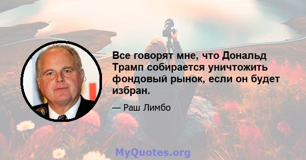 Все говорят мне, что Дональд Трамп собирается уничтожить фондовый рынок, если он будет избран.