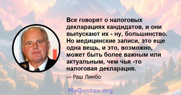 Все говорят о налоговых декларациях кандидатов, и они выпускают их - ну, большинство. Но медицинские записи, это еще одна вещь, и это, возможно, может быть более важным или актуальным, чем чья -то налоговая декларация.