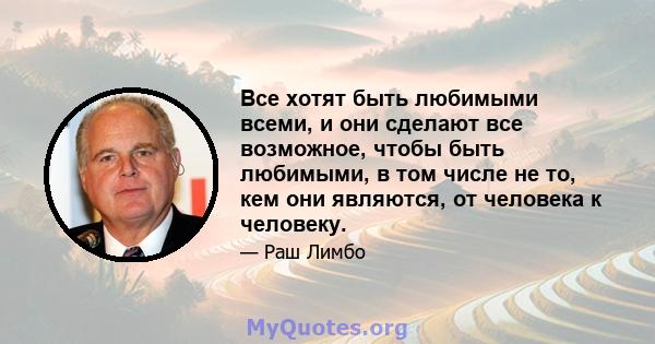 Все хотят быть любимыми всеми, и они сделают все возможное, чтобы быть любимыми, в том числе не то, кем они являются, от человека к человеку.