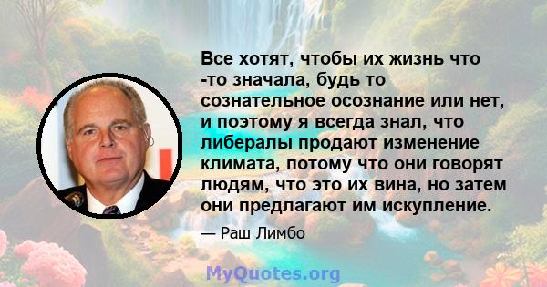 Все хотят, чтобы их жизнь что -то значала, будь то сознательное осознание или нет, и поэтому я всегда знал, что либералы продают изменение климата, потому что они говорят людям, что это их вина, но затем они предлагают