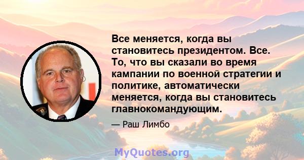 Все меняется, когда вы становитесь президентом. Все. То, что вы сказали во время кампании по военной стратегии и политике, автоматически меняется, когда вы становитесь главнокомандующим.