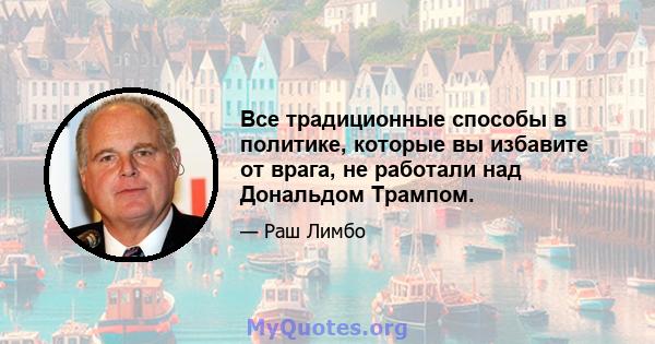Все традиционные способы в политике, которые вы избавите от врага, не работали над Дональдом Трампом.