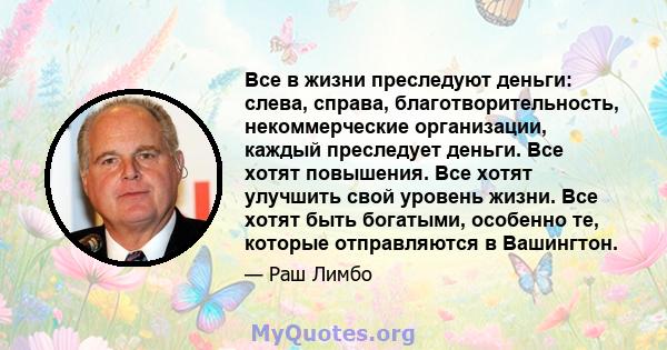 Все в жизни преследуют деньги: слева, справа, благотворительность, некоммерческие организации, каждый преследует деньги. Все хотят повышения. Все хотят улучшить свой уровень жизни. Все хотят быть богатыми, особенно те,