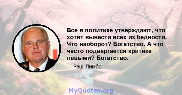 Все в политике утверждают, что хотят вывести всех из бедности. Что наоборот? Богатство. А что часто подвергается критике левыми? Богатство.