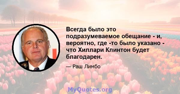 Всегда было это подразумеваемое обещание - и, вероятно, где -то было указано - что Хиллари Клинтон будет благодарен.