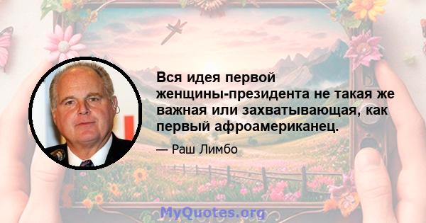 Вся идея первой женщины-президента не такая же важная или захватывающая, как первый афроамериканец.