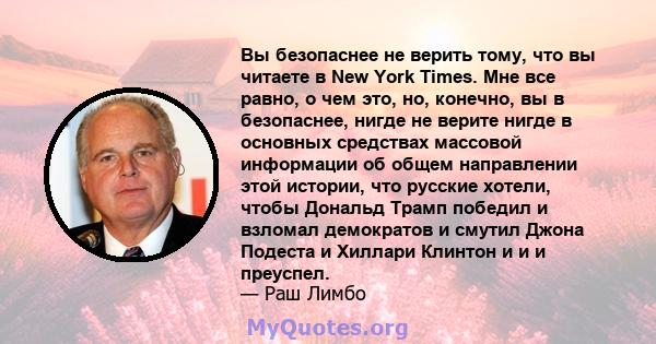 Вы безопаснее не верить тому, что вы читаете в New York Times. Мне все равно, о чем это, но, конечно, вы в безопаснее, нигде не верите нигде в основных средствах массовой информации об общем направлении этой истории,