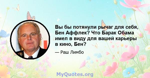 Вы бы потянули рычаг для себя, Бен Аффлек? Что Барак Обама имел в виду для вашей карьеры в кино, Бен?