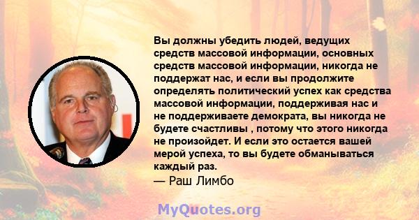 Вы должны убедить людей, ведущих средств массовой информации, основных средств массовой информации, никогда не поддержат нас, и если вы продолжите определять политический успех как средства массовой информации,