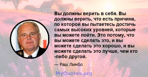 Вы должны верить в себя. Вы должны верить, что есть причина, по которой вы пытаетесь достичь самых высоких уровней, которые вы можете пойти. Это потому, что вы можете сделать это, и вы можете сделать это хорошо, и вы