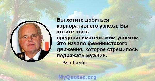 Вы хотите добиться корпоративного успеха; Вы хотите быть предпринимательским успехом. Это начало феминистского движения, которое стремилось подражать мужчин.