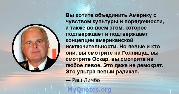 Вы хотите объединить Америку с чувством культуры и порядочности, а также во всем этом, которое подтверждает и подтверждает концепции американской исключительности. Но левые и кто они, вы смотрите на Голливуд, вы