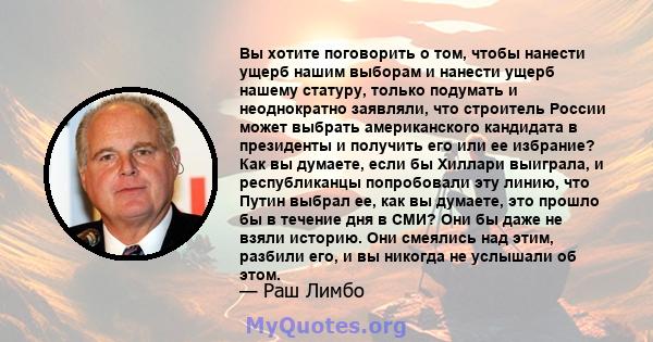 Вы хотите поговорить о том, чтобы нанести ущерб нашим выборам и нанести ущерб нашему статуру, только подумать и неоднократно заявляли, что строитель России может выбрать американского кандидата в президенты и получить