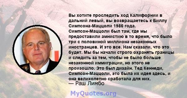 Вы хотите проследить ход Калифорнии в дальний левый, вы возвращаетесь к Биллу Симпсона-Маццоли 1986 года. Симпсон-Маццоли был там, где мы предоставили амнистию в то время, что было три с половиной миллиона незаконных