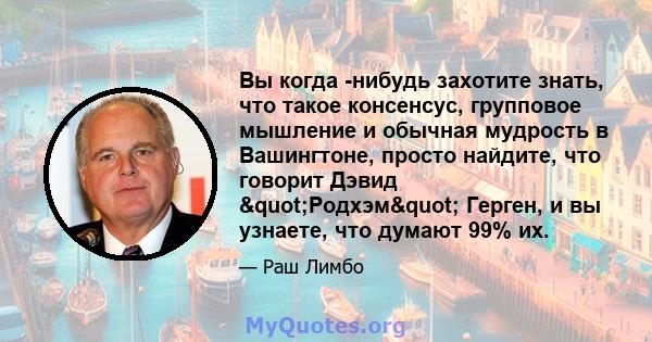 Вы когда -нибудь захотите знать, что такое консенсус, групповое мышление и обычная мудрость в Вашингтоне, просто найдите, что говорит Дэвид "Родхэм" Герген, и вы узнаете, что думают 99% их.