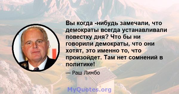 Вы когда -нибудь замечали, что демократы всегда устанавливали повестку дня? Что бы ни говорили демократы, что они хотят, это именно то, что произойдет. Там нет сомнений в политике!