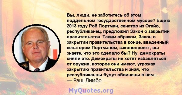 Вы, люди, не заботитесь об этом поддельном государственном мусоре? Еще в 2013 году Роб Портман, сенатор из Огайо, республиканец, предложил Закон о закрытии правительства. Таким образом, Закон о закрытии правительства в